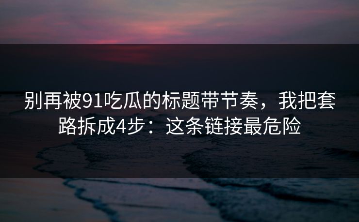 别再被91吃瓜的标题带节奏，我把套路拆成4步：这条链接最危险