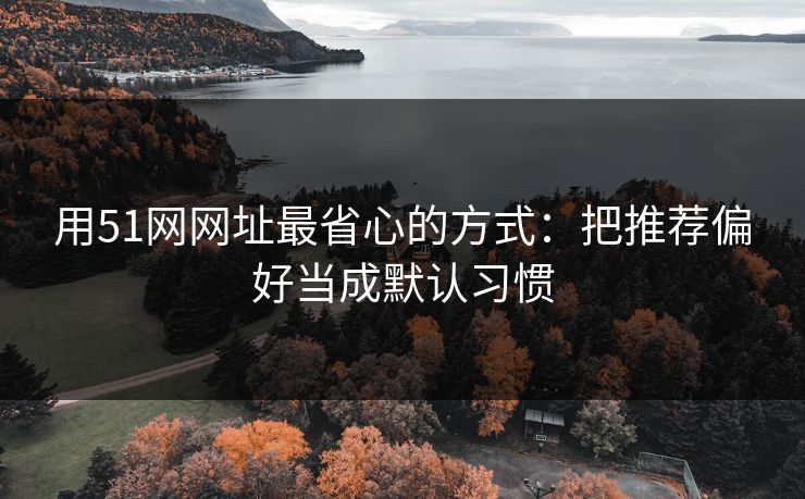 用51网网址最省心的方式：把推荐偏好当成默认习惯