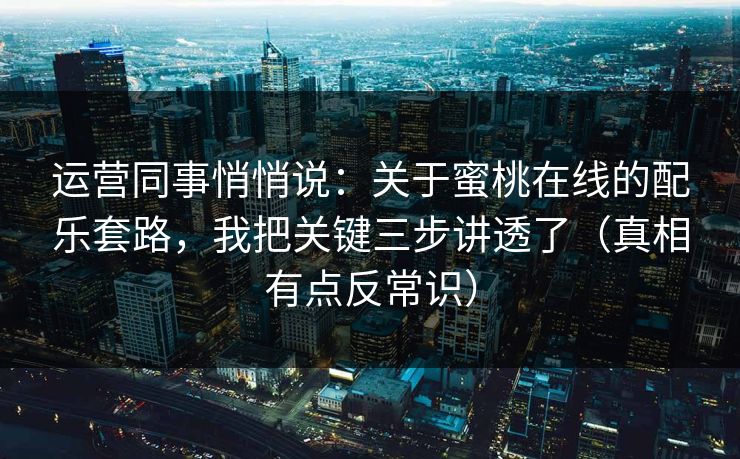 运营同事悄悄说:关于蜜桃在线的配乐套路,我把关键三步讲透了(真相有点反常识) 运营同事悄悄说:关于蜜桃在线的配乐套路,我把关键三步讲透了(真相有点反常识)