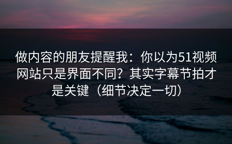 做内容的朋友提醒我：你以为51视频网站只是界面不同？其实字幕节拍才是关键（细节决定一切）