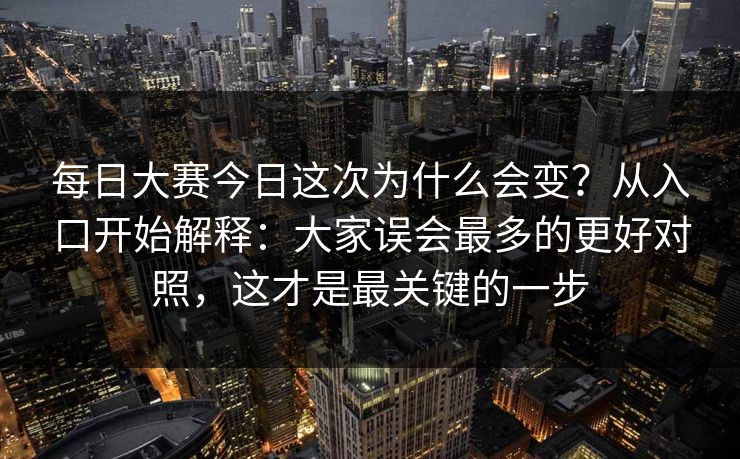每日大赛今日这次为什么会变？从入口开始解释：大家误会最多的更好对照，这才是最关键的一步