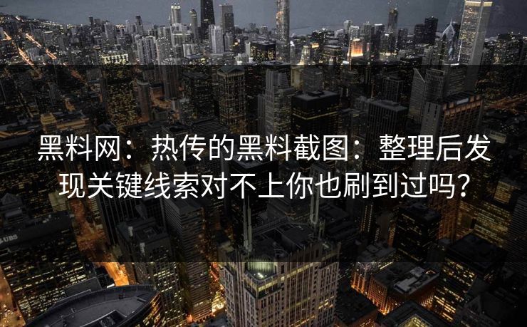 黑料网：热传的黑料截图：整理后发现关键线索对不上你也刷到过吗？