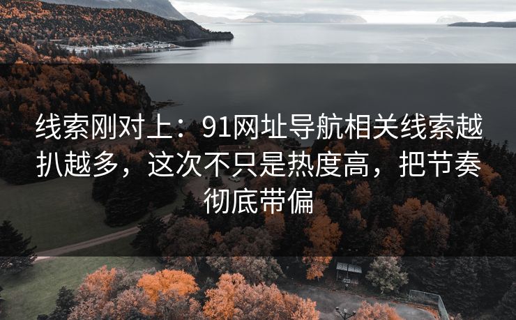 线索刚对上：91网址导航相关线索越扒越多，这次不只是热度高，把节奏彻底带偏