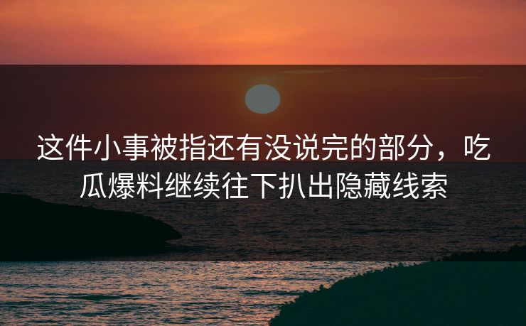 这件小事被指还有没说完的部分，吃瓜爆料继续往下扒出隐藏线索